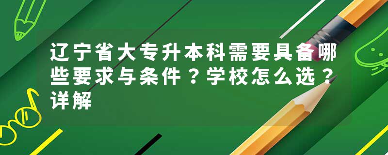 辽宁省大专升本科需要具备哪些要求与条件？学校怎么选？详解