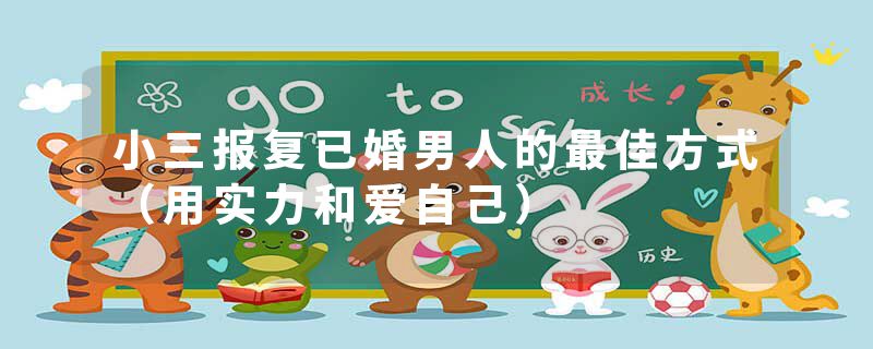 小三报复已婚男人的最佳方式（用实力和爱自己）