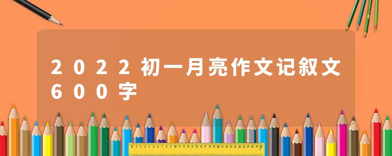 2022初一月亮作文记叙文600字