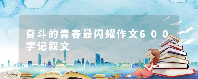 奋斗的青春最闪耀作文600字记叙文