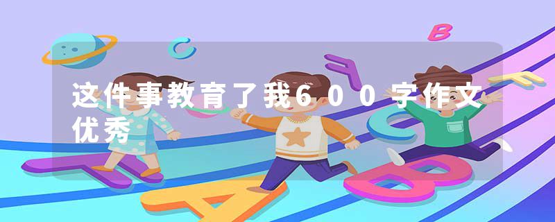 这件事教育了我600字作文优秀