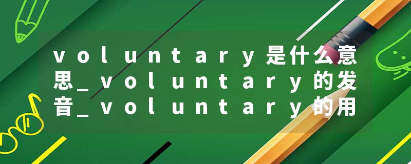 voluntary是什么意思_voluntary的发音_voluntary的用法_voluntary怎么记_voluntary翻译