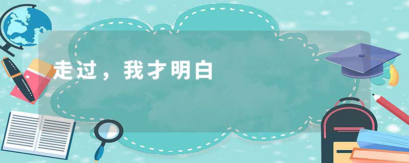 走过，我才明白
