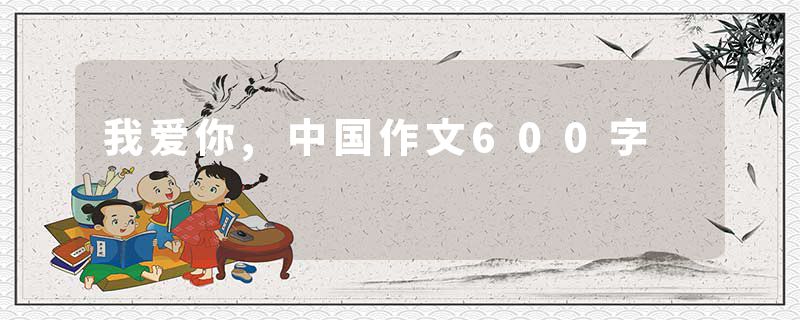 我爱你,中国作文600字