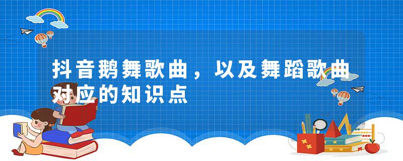 抖音鹅舞歌曲，以及舞蹈歌曲对应的知识点