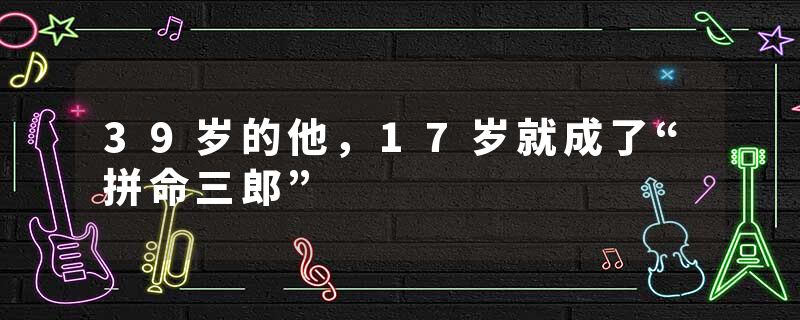 39岁的他，17岁就成了“拼命三郎”