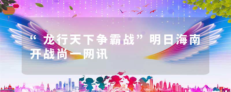“龙行天下争霸战”明日海南开战尚一网讯