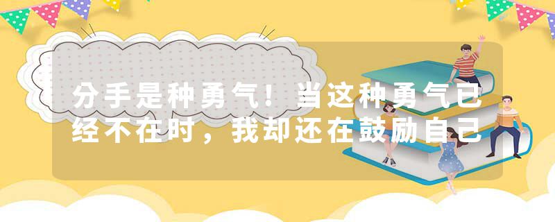分手是种勇气!当这种勇气已经不在时，我却还在鼓励自己