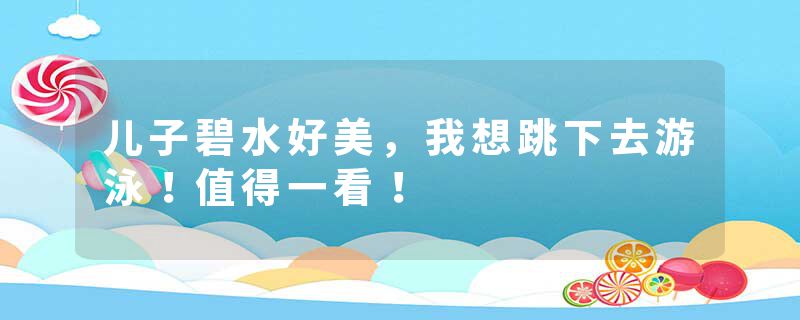 儿子碧水好美，我想跳下去游泳！值得一看！