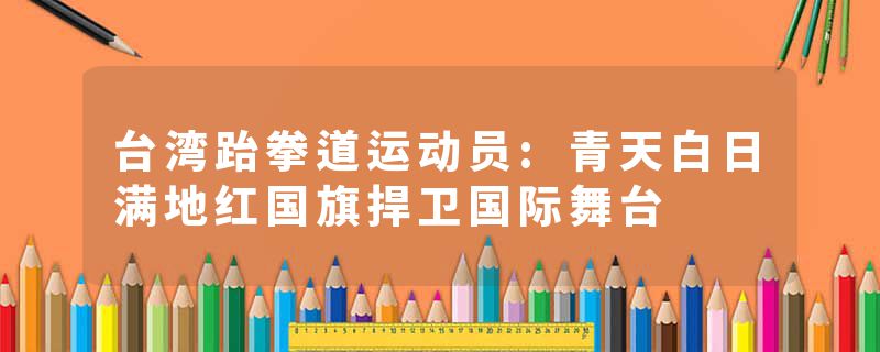 台湾跆拳道运动员:青天白日满地红国旗捍卫国际舞台
