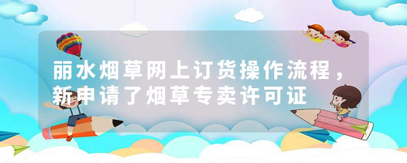 丽水烟草网上订货操作流程，新申请了烟草专卖许可证