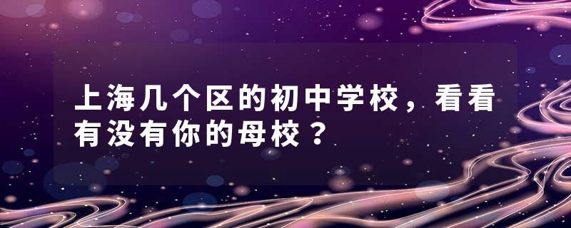 上海几个区的初中学校，看看有没有你的母校？