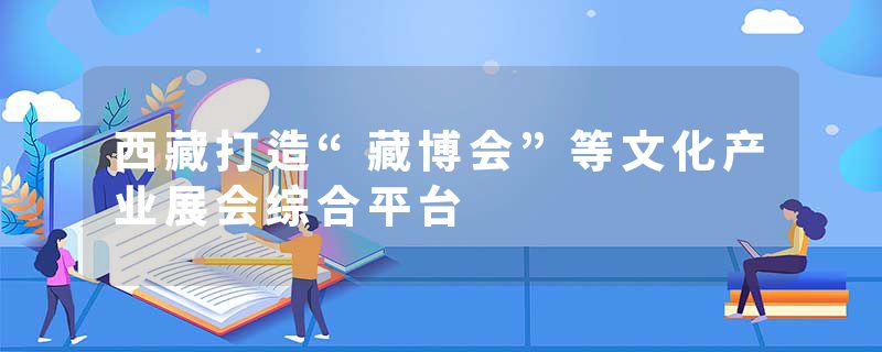 西藏打造“藏博会”等文化产业展会综合平台
