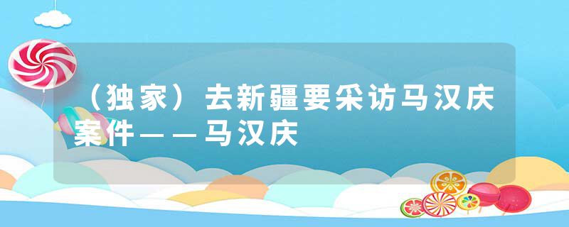 （独家）去新疆要采访马汉庆案件——马汉庆