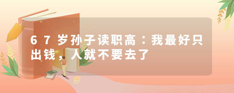 67岁孙子读职高：我最好只出钱，人就不要去了