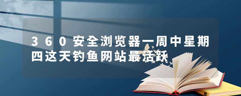 360安全浏览器一周中星期四这天钓鱼网站最活跃