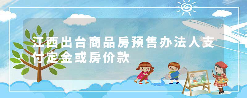 江西出台商品房预售办法人支付定金或房价款