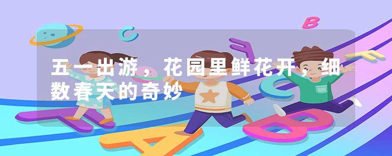 五一出游，花园里鲜花开，细数春天的奇妙