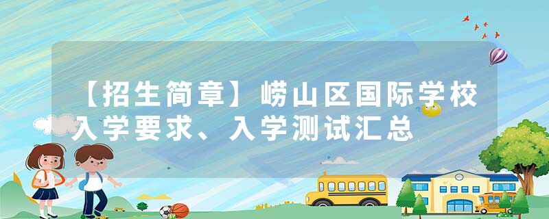 【招生简章】崂山区国际学校入学要求、入学测试汇总