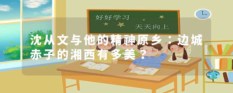 沈从文与他的精神原乡：边城赤子的湘西有多美？