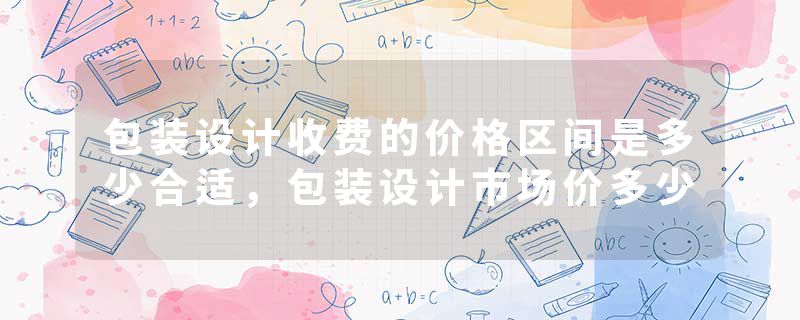 包装设计收费的价格区间是多少合适，包装设计市场价多少