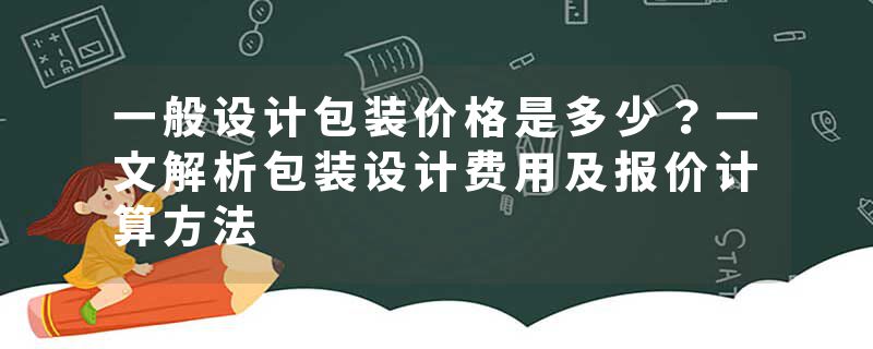 一般设计包装价格是多少？一文解析包装设计费用及报价计算方法