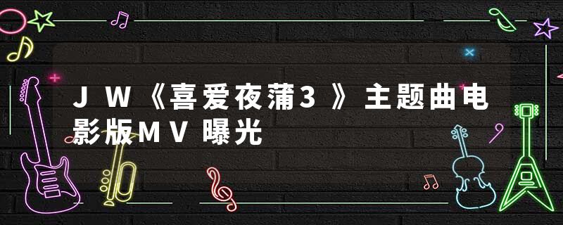 JW《喜爱夜蒲3》主题曲电影版MV曝光