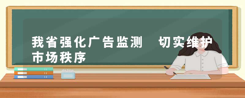 我省强化广告监测 切实维护市场秩序