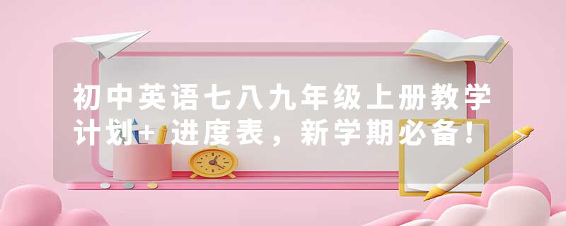 初中英语七八九年级上册教学计划+进度表，新学期必备!