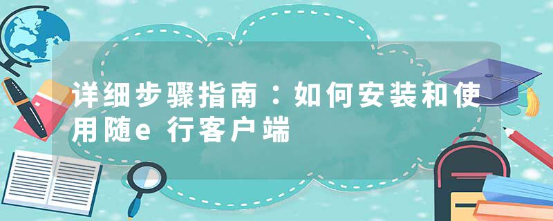 详细步骤指南：如何安装和使用随e行客户端