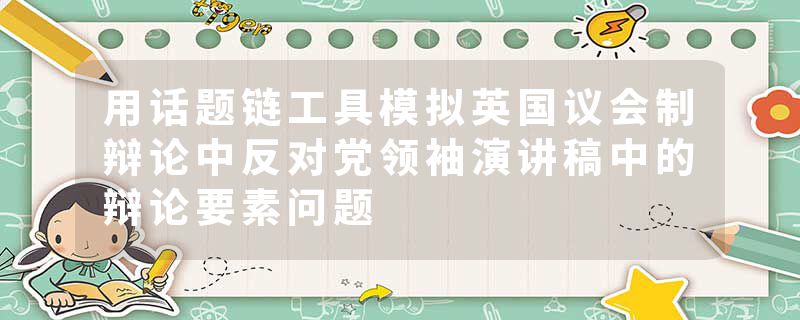 用话题链工具模拟英国议会制辩论中反对党领袖演讲稿中的辩论要素问题
