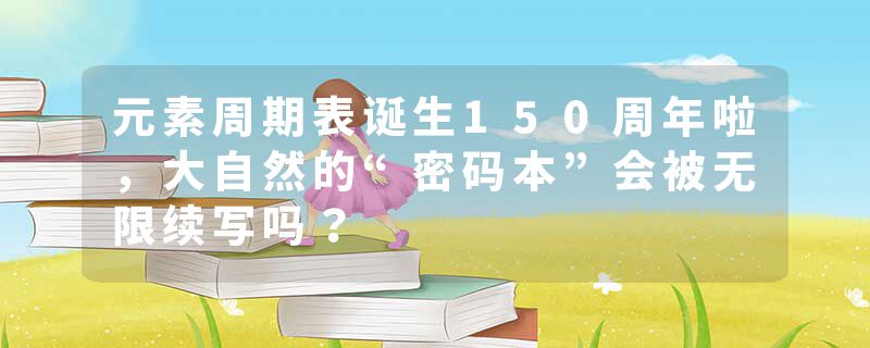 元素周期表诞生150周年啦，大自然的“密码本”会被无限续写吗？