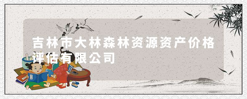 吉林市大林森林资源资产价格评估有限公司