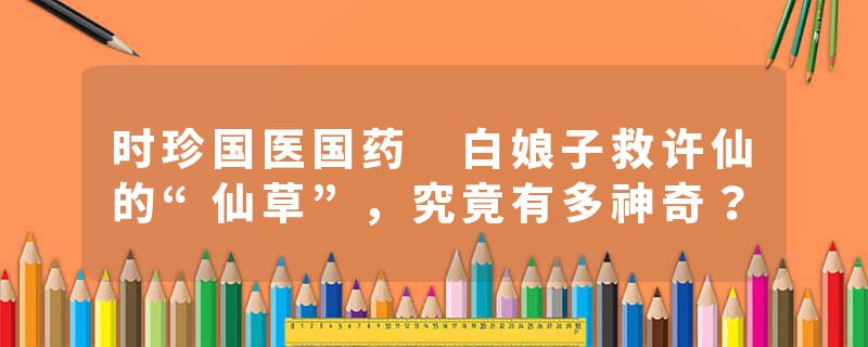 时珍国医国药 白娘子救许仙的“仙草”，究竟有多神奇？