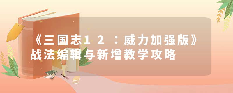 《三国志12：威力加强版》战法编辑与新增教学攻略