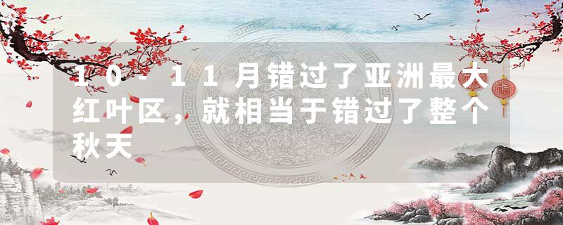 10-11月错过了亚洲最大红叶区，就相当于错过了整个秋天