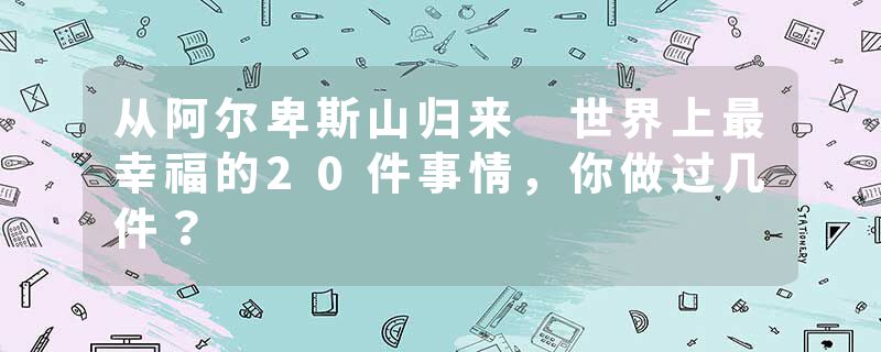 从阿尔卑斯山归来 世界上最幸福的20件事情，你做过几件？