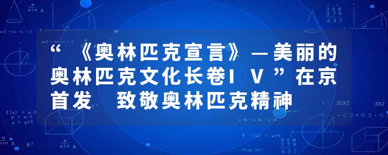 “《奥林匹克宣言》—美丽的奥林匹克文化长卷IV”在京首发 致敬奥林匹克精神