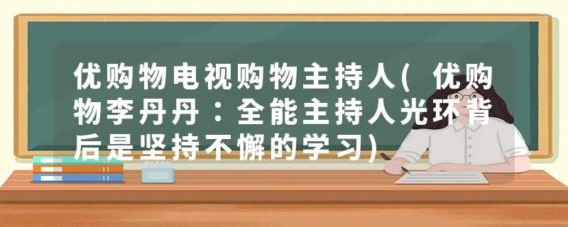 优购物电视购物主持人(优购物李丹丹：全能主持人光环背后是坚持不懈的学习)