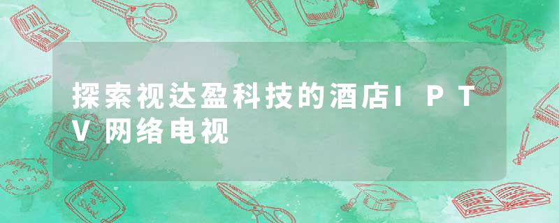 探索视达盈科技的酒店IPTV网络电视