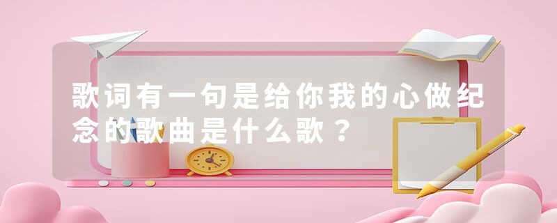 歌词有一句是给你我的心做纪念的歌曲是什么歌？