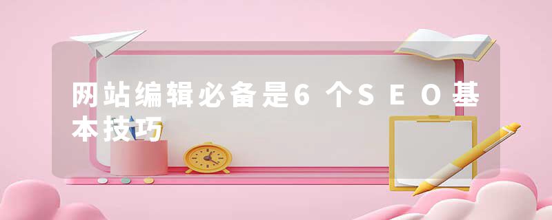 网站编辑必备是6个SEO基本技巧