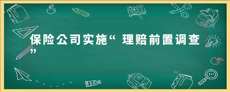 保险公司实施“理赔前置调查”