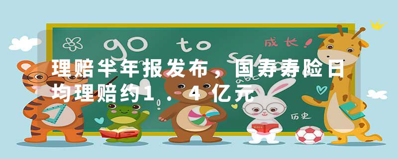理赔半年报发布，国寿寿险日均理赔约1.4亿元