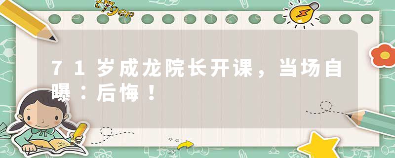 71岁成龙院长开课，当场自曝：后悔！
