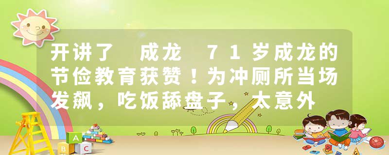 开讲了 成龙 71岁成龙的节俭教育获赞！为冲厕所当场发飙，吃饭舔盘子，太意外