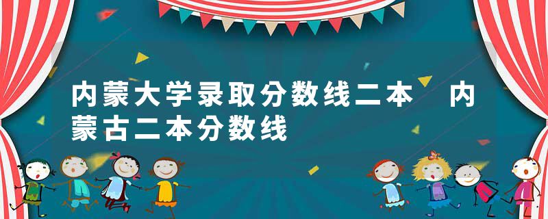 内蒙大学录取分数线二本 内蒙古二本分数线