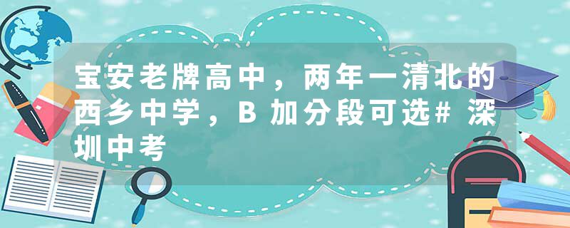 宝安老牌高中，两年一清北的西乡中学，B加分段可选#深圳中考