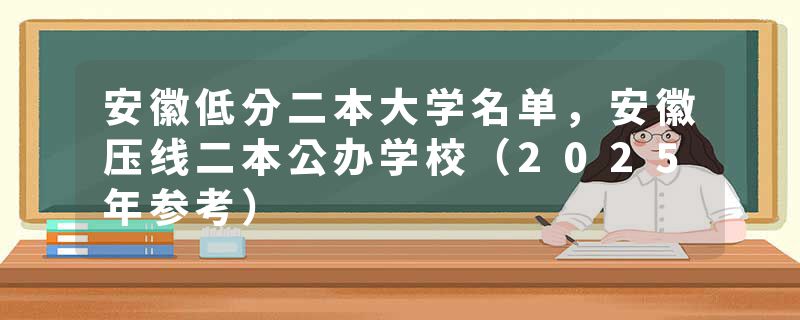 安徽低分二本大学名单，安徽压线二本公办学校（2025年参考）
