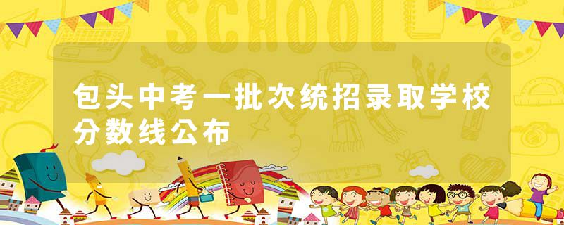 包头中考一批次统招录取学校分数线公布